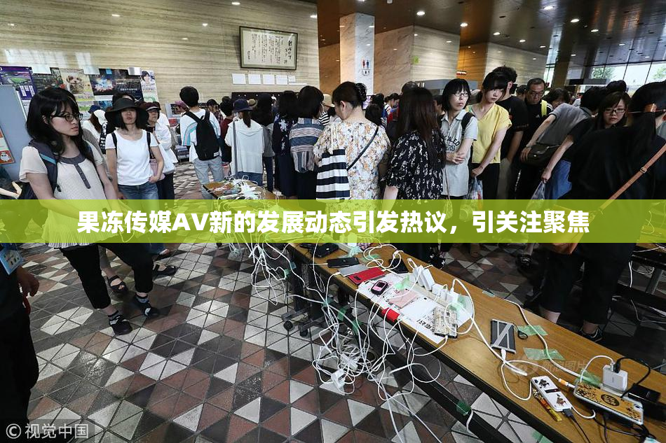 果冻传媒AV新的发展动态引发热议，引关注聚焦