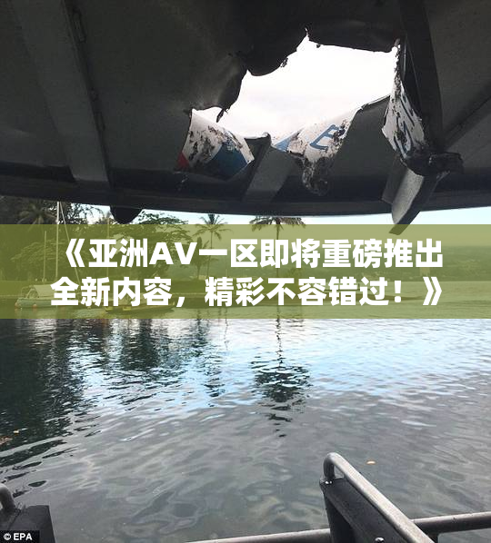 《亚洲AV一区即将重磅推出全新内容，精彩不容错过！》