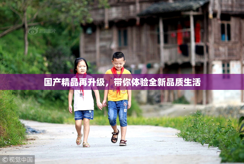 国产精品再升级，带你体验全新品质生活