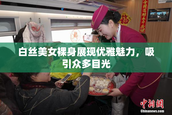 白丝美女裸身展现优雅魅力，吸引众多目光