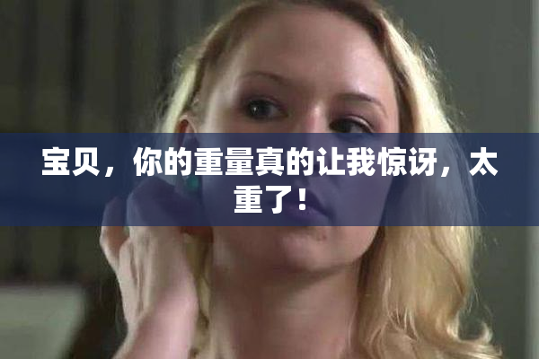 宝贝，你的重量真的让我惊讶，太重了！