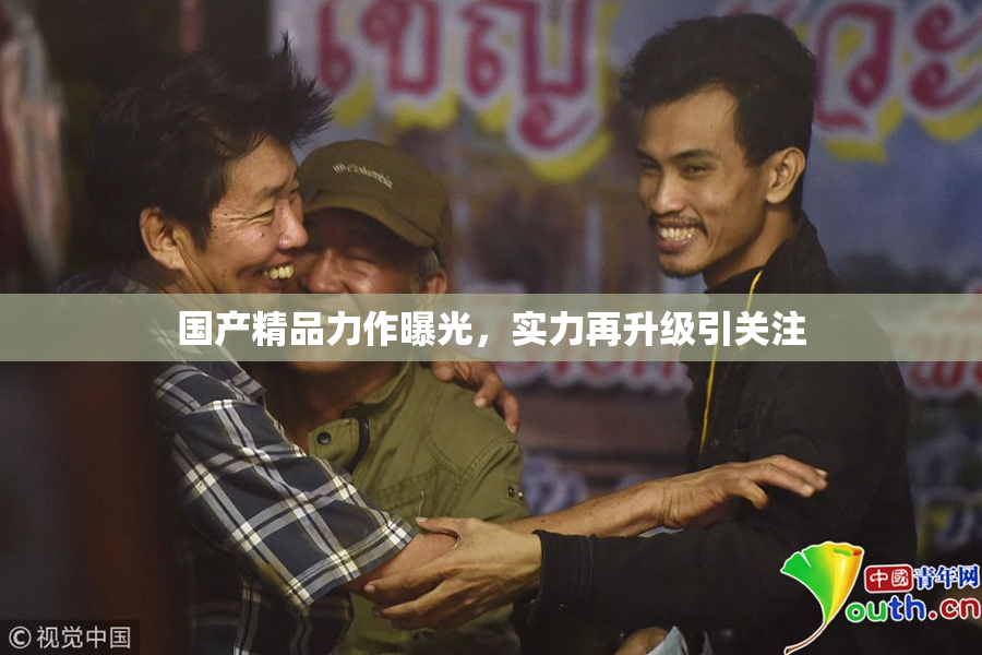 国产精品力作曝光，实力再升级引关注