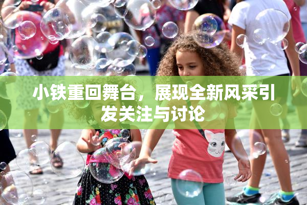 小铁重回舞台，展现全新风采引发关注与讨论