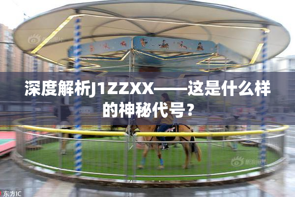深度解析J1ZZXX——这是什么样的神秘代号？