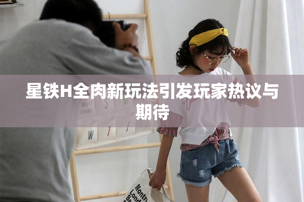 星铁H全肉新玩法引发玩家热议与期待