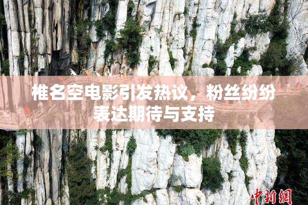 椎名空电影引发热议，粉丝纷纷表达期待与支持