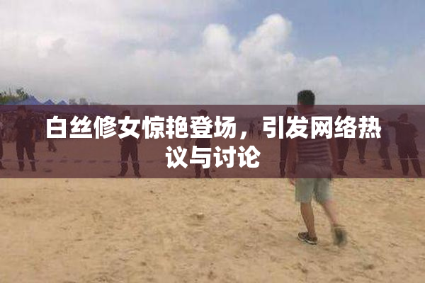 白丝修女惊艳登场，引发网络热议与讨论