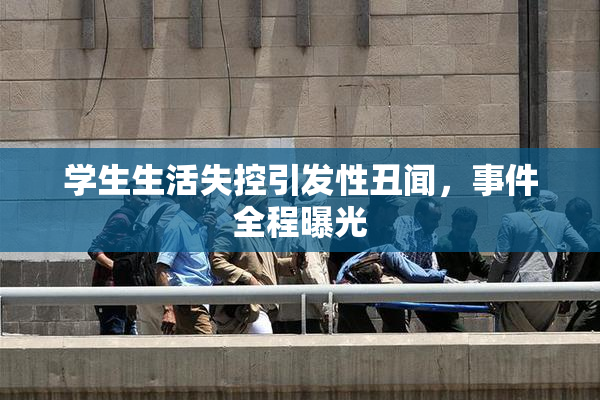 学生生活失控引发性丑闻，事件全程曝光