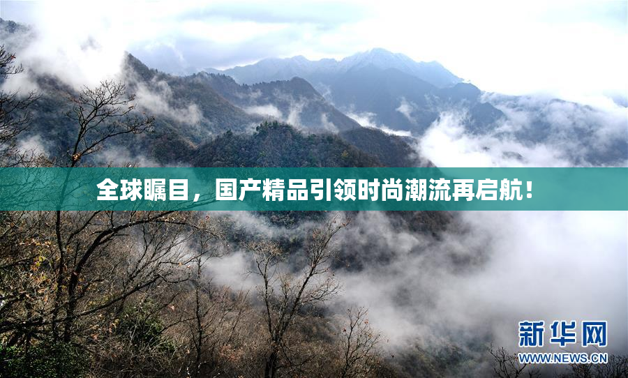 全球瞩目，国产精品引领时尚潮流再启航！