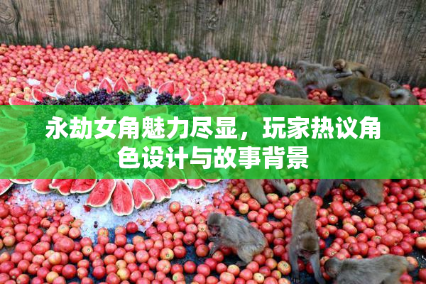 永劫女角魅力尽显，玩家热议角色设计与故事背景
