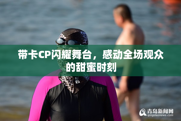 带卡CP闪耀舞台，感动全场观众的甜蜜时刻