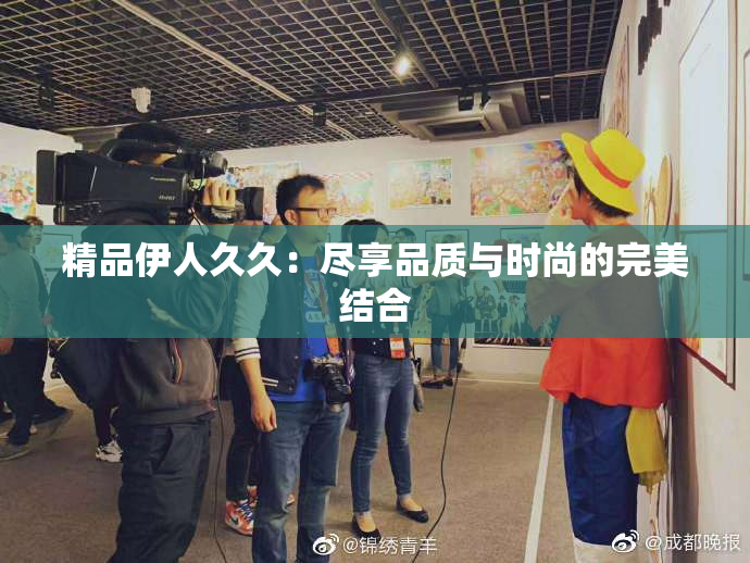 精品伊人久久：尽享品质与时尚的完美结合