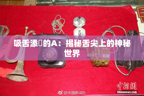 吸舌添泬的A：揭秘舌尖上的神秘世界