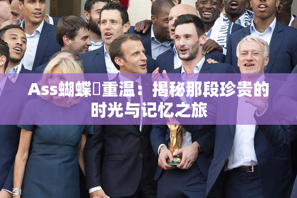 Ass蝴蝶泬重温：揭秘那段珍贵的时光与记忆之旅