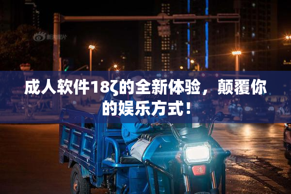 成人软件18ζ的全新体验，颠覆你的娱乐方式！