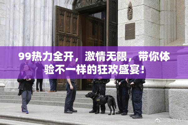 99热力全开，激情无限，带你体验不一样的狂欢盛宴！