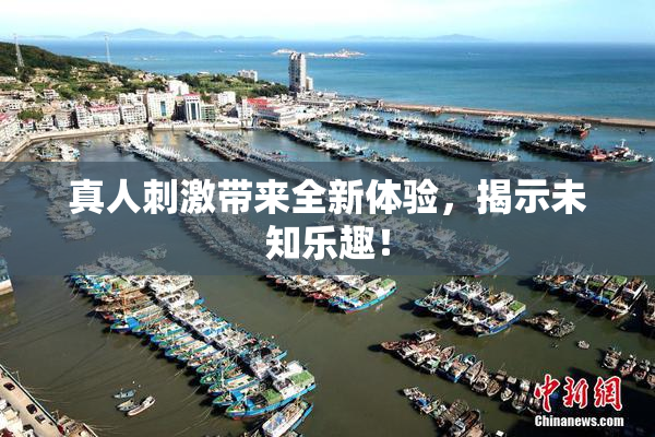 真人刺激带来全新体验，揭示未知乐趣！