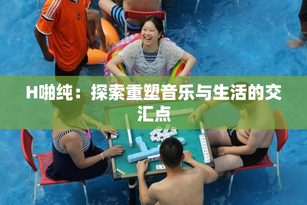 H啪纯：探索重塑音乐与生活的交汇点