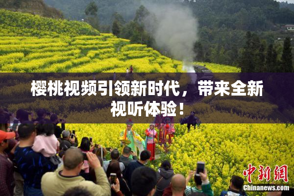 樱桃视频引领新时代，带来全新视听体验！