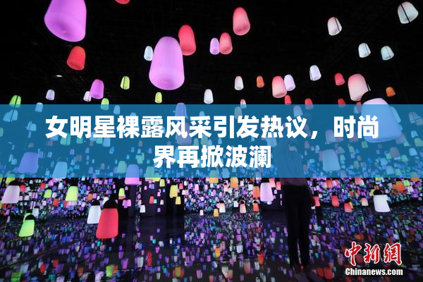 女明星裸露风采引发热议，时尚界再掀波澜