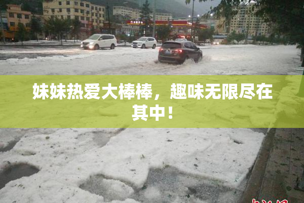 妹妹热爱大棒棒，趣味无限尽在其中！