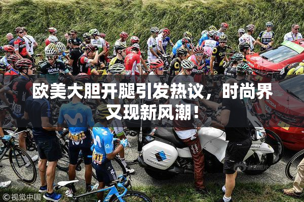 欧美大胆开腿引发热议，时尚界又现新风潮！