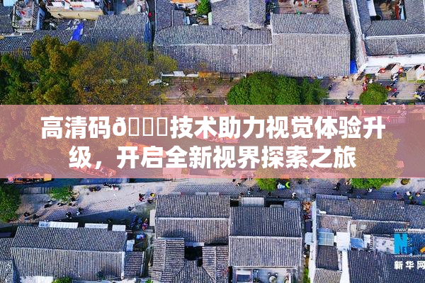 高清码🔞技术助力视觉体验升级，开启全新视界探索之旅