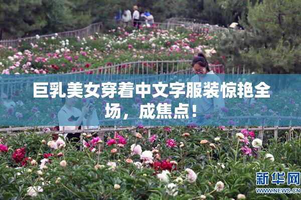 巨乳美女穿着中文字服装惊艳全场，成焦点！
