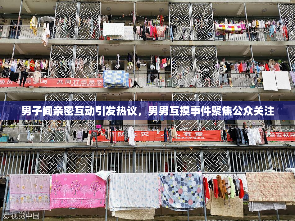 男子间亲密互动引发热议，男男互摸事件聚焦公众关注