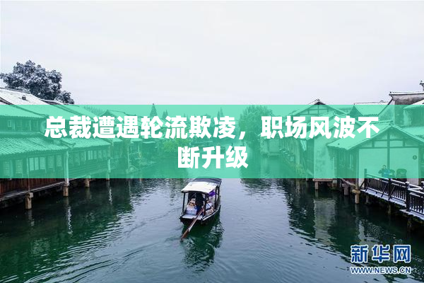 总裁遭遇轮流欺凌，职场风波不断升级