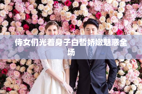 侍女们光着身子白皙娇嫩魅惑全场