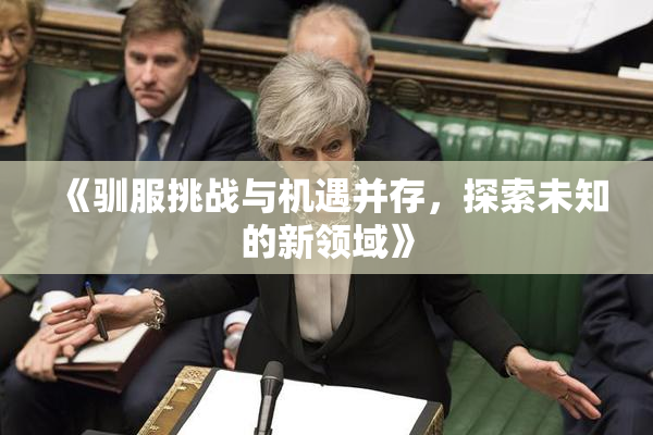 《驯服挑战与机遇并存，探索未知的新领域》