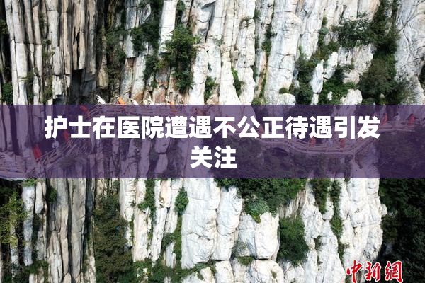 护士在医院遭遇不公正待遇引发关注