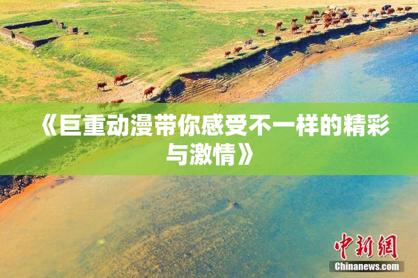 《巨重动漫带你感受不一样的精彩与激情》