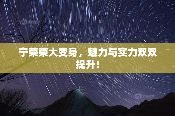 宁荣荣大变身，魅力与实力双双提升！