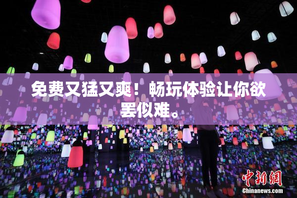 免费又猛又爽！畅玩体验让你欲罢似难。