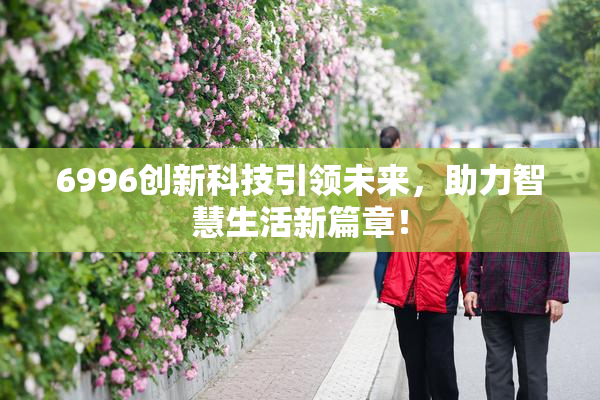6996创新科技引领未来，助力智慧生活新篇章！