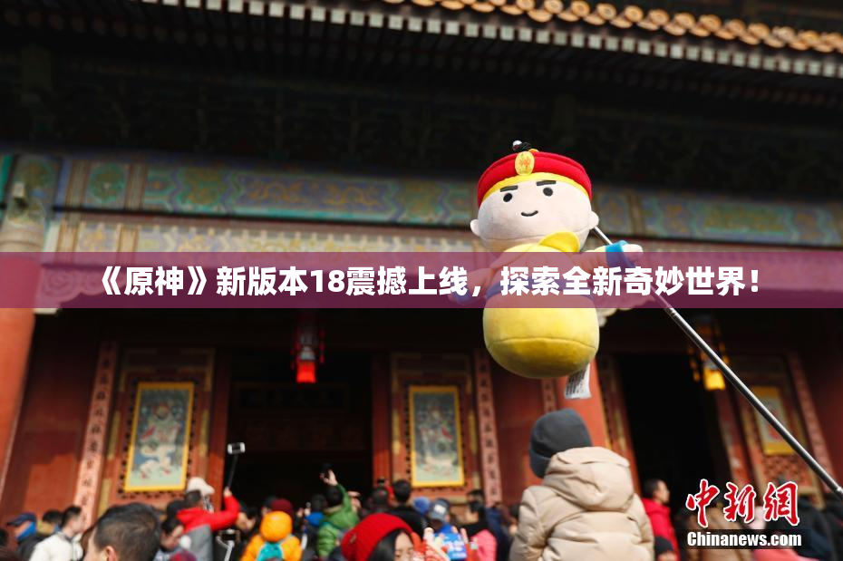 《原神》新版本18震撼上线，探索全新奇妙世界！