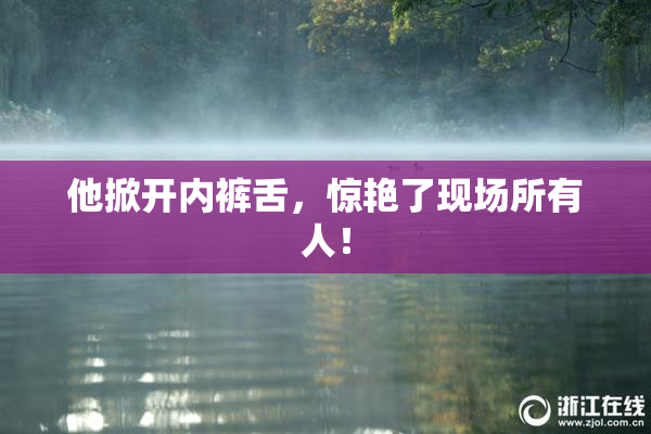 他掀开内裤舌，惊艳了现场所有人！