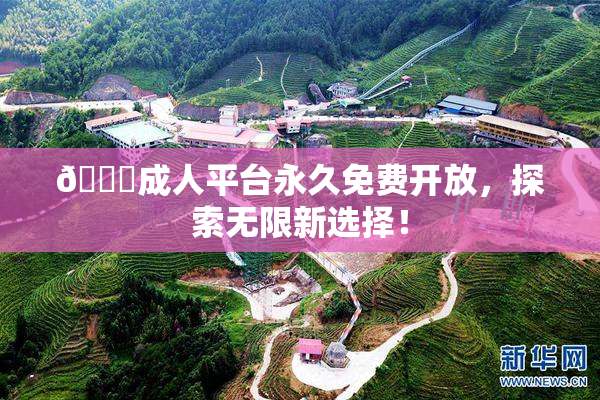 🔞成人平台永久免费开放，探索无限新选择！