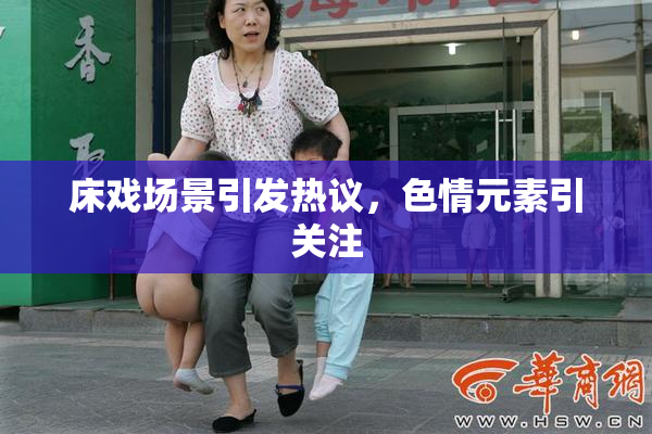 床戏场景引发热议，色情元素引关注