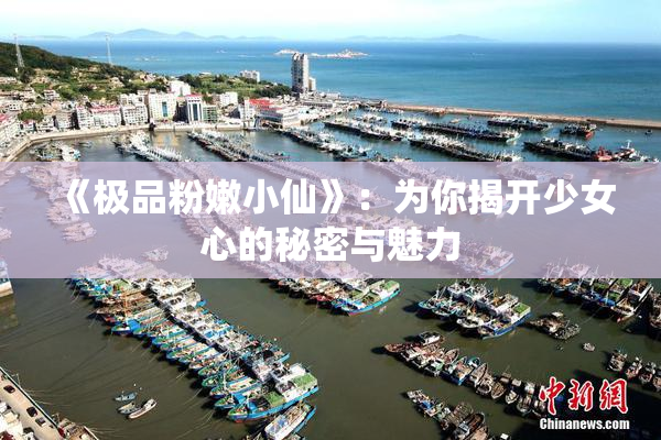 《极品粉嫩小仙》：为你揭开少女心的秘密与魅力