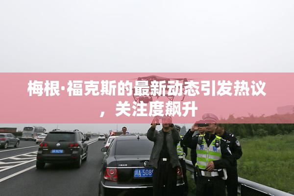 梅根·福克斯的最新动态引发热议，关注度飙升