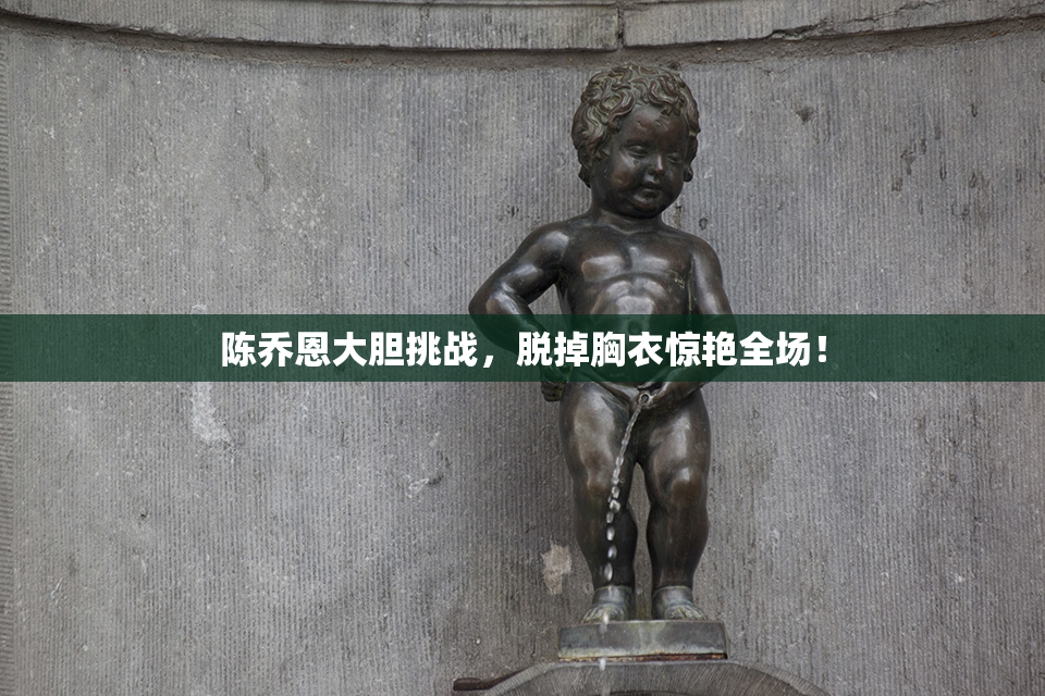 陈乔恩大胆挑战，脱掉胸衣惊艳全场！