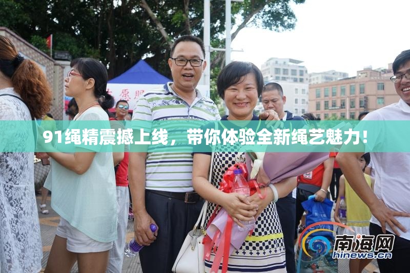 91绳精震撼上线，带你体验全新绳艺魅力！