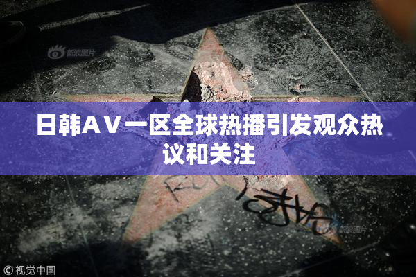 日韩AⅤ一区全球热播引发观众热议和关注