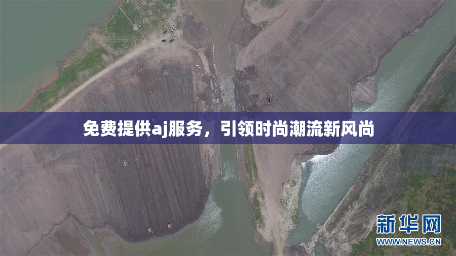 免费提供aj服务，引领时尚潮流新风尚