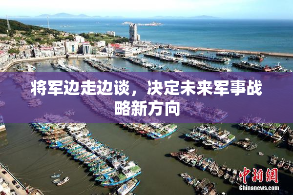 将军边走边谈，决定未来军事战略新方向