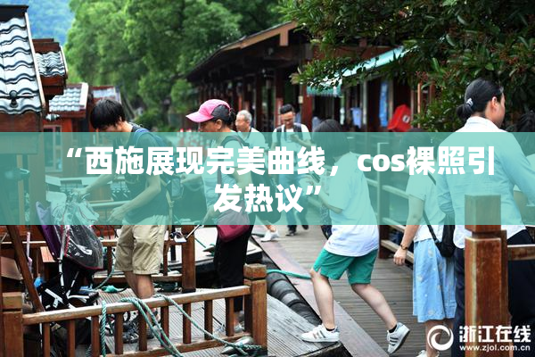 “西施展现完美曲线，cos裸照引发热议”