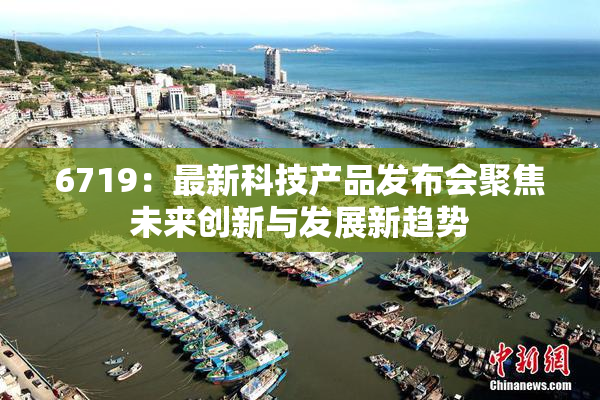 6719：最新科技产品发布会聚焦未来创新与发展新趋势